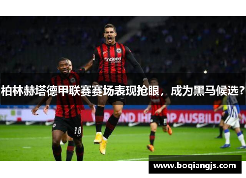 柏林赫塔德甲联赛赛场表现抢眼，成为黑马候选？