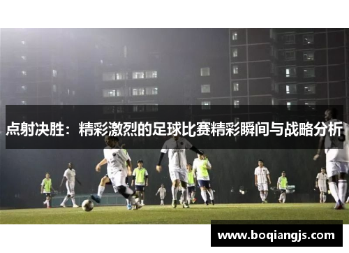点射决胜：精彩激烈的足球比赛精彩瞬间与战略分析