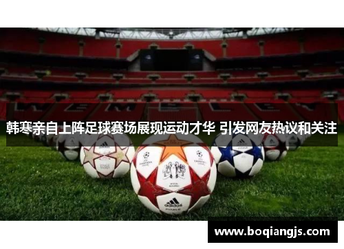 韩寒亲自上阵足球赛场展现运动才华 引发网友热议和关注
