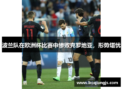 波兰队在欧洲杯比赛中惨败克罗地亚，形势堪忧