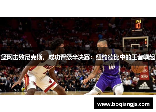 篮网击败尼克斯，成功晋级半决赛：纽约德比中的王者崛起