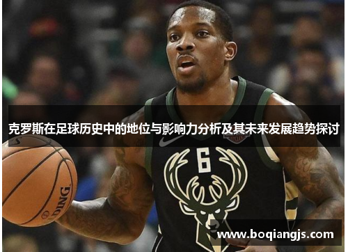 克罗斯在足球历史中的地位与影响力分析及其未来发展趋势探讨