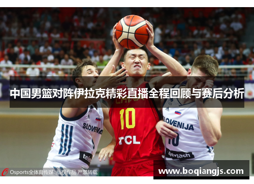 中国男篮对阵伊拉克精彩直播全程回顾与赛后分析