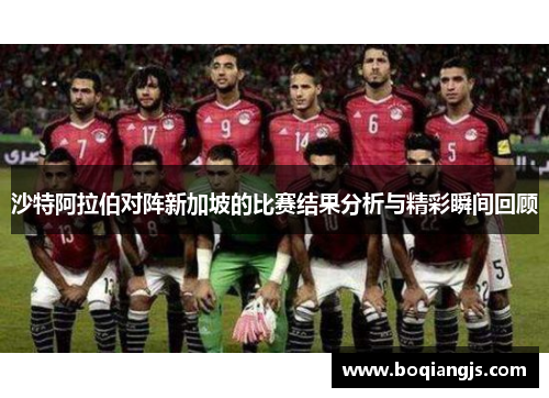 沙特阿拉伯对阵新加坡的比赛结果分析与精彩瞬间回顾