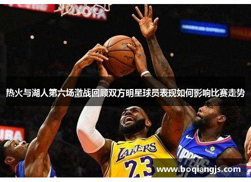 热火与湖人第六场激战回顾双方明星球员表现如何影响比赛走势