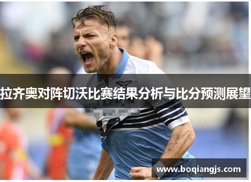 拉齐奥对阵切沃比赛结果分析与比分预测展望