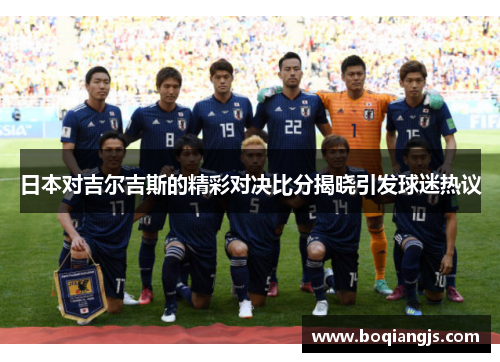 日本对吉尔吉斯的精彩对决比分揭晓引发球迷热议