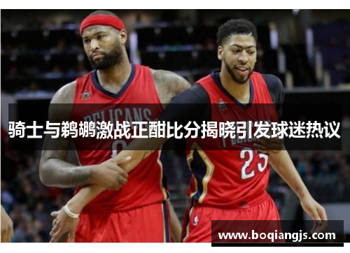 骑士与鹈鹕激战正酣比分揭晓引发球迷热议