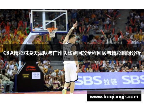 CBA精彩对决天津队与广州队比赛回放全程回顾与精彩瞬间分析