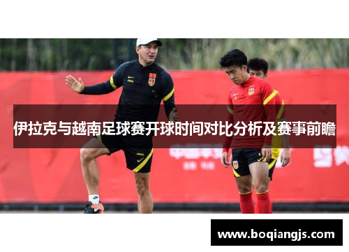 伊拉克与越南足球赛开球时间对比分析及赛事前瞻